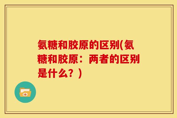 氨糖和胶原的区别(氨糖和胶原：两者的区别是什么？)