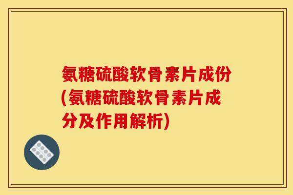 氨糖硫酸软骨素片成份(氨糖硫酸软骨素片成分及作用解析)