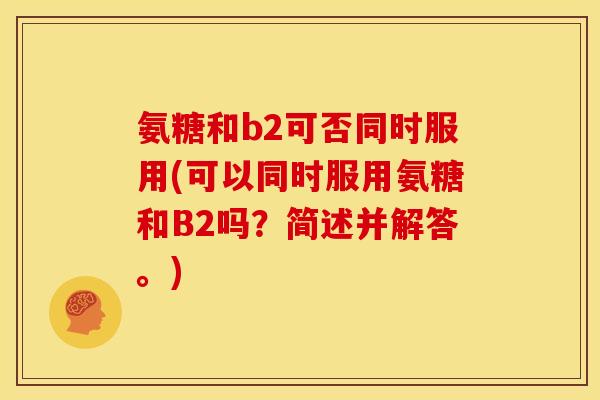 氨糖和b2可否同时服用(可以同时服用氨糖和B2吗？简述并解答。)