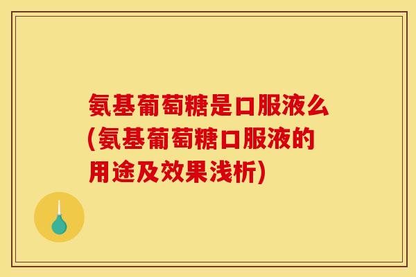 氨基葡萄糖是口服液么(氨基葡萄糖口服液的用途及效果浅析)