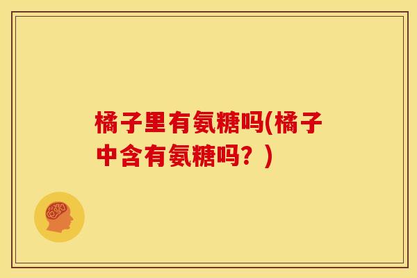 橘子里有氨糖吗(橘子中含有氨糖吗？)
