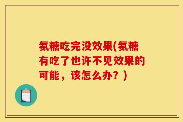 氨糖吃完没效果(氨糖有吃了也许不见效果的可能，该怎么办？)