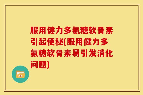 服用健力多氨糖软骨素引起便秘(服用健力多氨糖软骨素易引发消化问题)