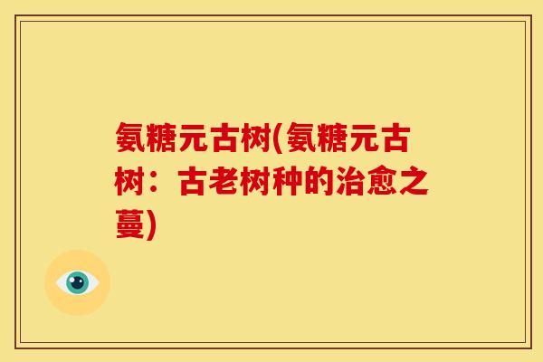 氨糖元古树(氨糖元古树：古老树种的治愈之蔓)