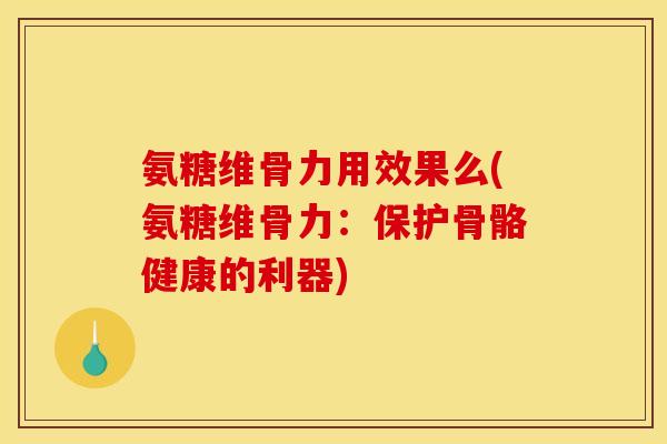 氨糖维骨力用效果么(氨糖维骨力：保护骨骼健康的利器)