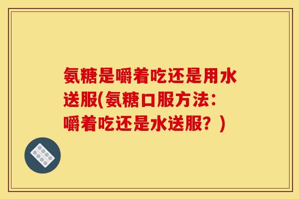 氨糖是嚼着吃还是用水送服(氨糖口服方法：嚼着吃还是水送服？)