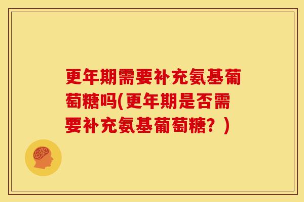 更年期需要补充氨基葡萄糖吗(更年期是否需要补充氨基葡萄糖？)