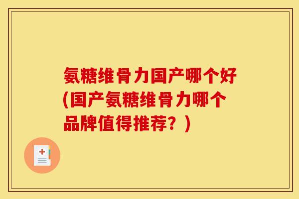 氨糖维骨力国产哪个好(国产氨糖维骨力哪个品牌值得推荐？)