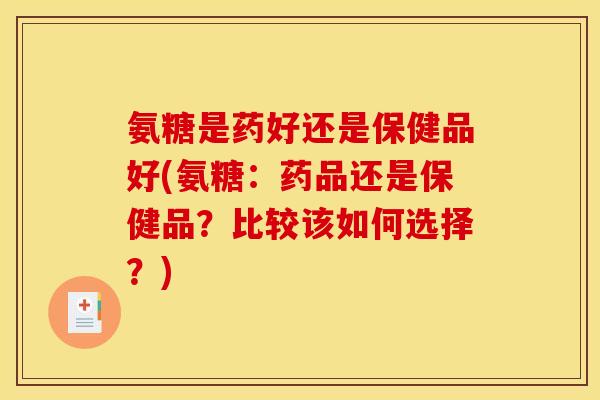 氨糖是药好还是保健品好(氨糖：药品还是保健品？比较该如何选择？)