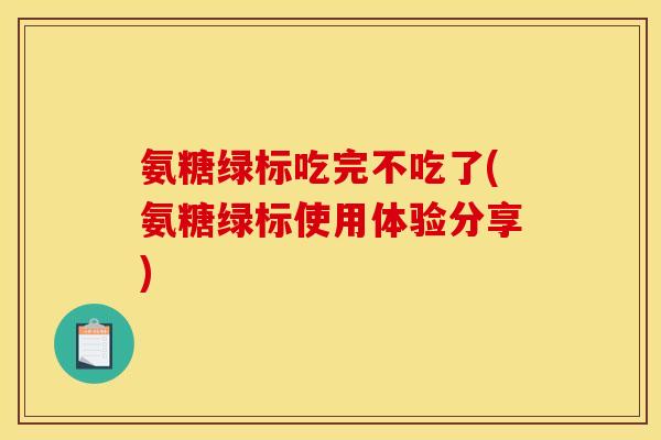 氨糖绿标吃完不吃了(氨糖绿标使用体验分享)