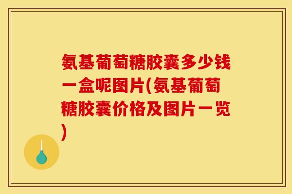 氨基葡萄糖胶囊多少钱一盒呢图片(氨基葡萄糖胶囊价格及图片一览)