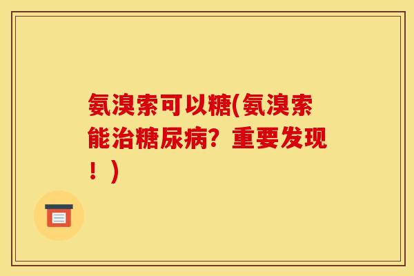 氨溴索可以糖(氨溴索能治糖尿病？重要发现！)