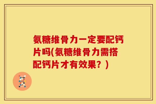 氨糖维骨力一定要配钙片吗(氨糖维骨力需搭配钙片才有效果？)