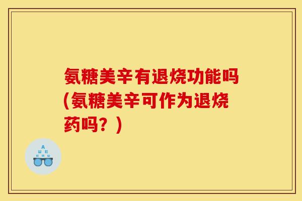 氨糖美辛有退烧功能吗(氨糖美辛可作为退烧药吗？)