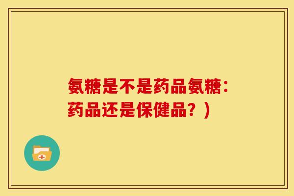 氨糖是不是药品氨糖：药品还是保健品？)