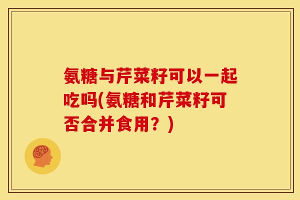 氨糖与芹菜籽可以一起吃吗(氨糖和芹菜籽可否合并食用？)
