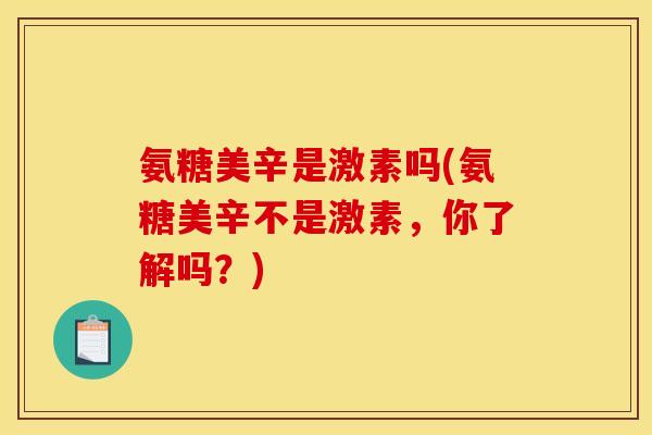 氨糖美辛是激素吗(氨糖美辛不是激素，你了解吗？)