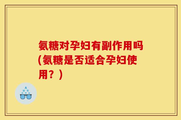 氨糖对孕妇有副作用吗(氨糖是否适合孕妇使用？)