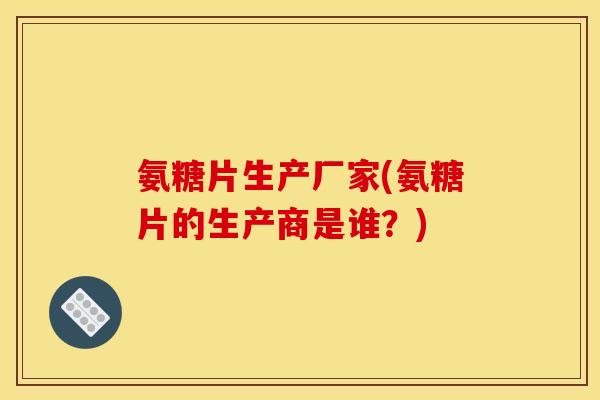 氨糖片生产厂家(氨糖片的生产商是谁？)