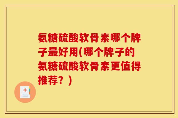 氨糖硫酸软骨素哪个牌子最好用(哪个牌子的氨糖硫酸软骨素更值得推荐？)