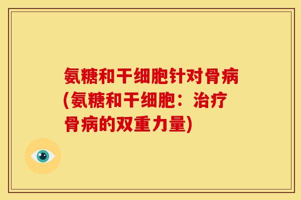 氨糖和干细胞针对骨病(氨糖和干细胞：治疗骨病的双重力量)