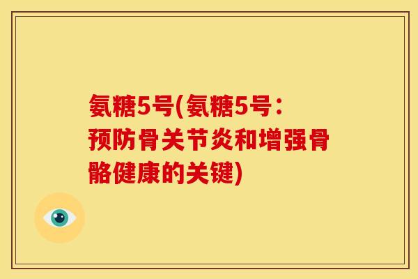 氨糖5号(氨糖5号：预防骨关节炎和增强骨骼健康的关键)
