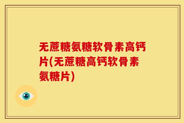 无蔗糖氨糖软骨素高钙片(无蔗糖高钙软骨素氨糖片)