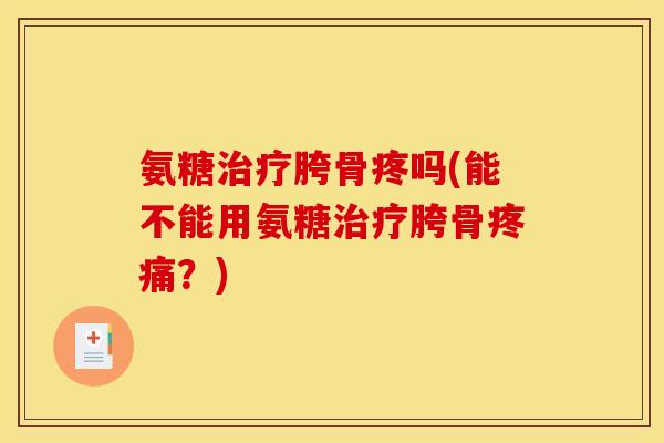 氨糖治疗胯骨疼吗(能不能用氨糖治疗胯骨疼痛？)