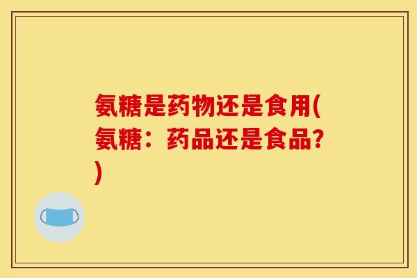 氨糖是药物还是食用(氨糖：药品还是食品？)