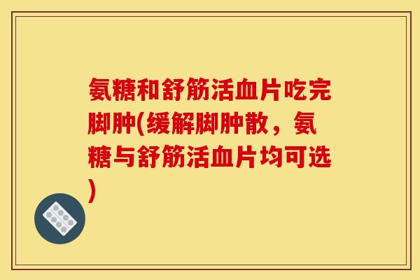氨糖和舒筋活血片吃完脚肿(缓解脚肿散，氨糖与舒筋活血片均可选)