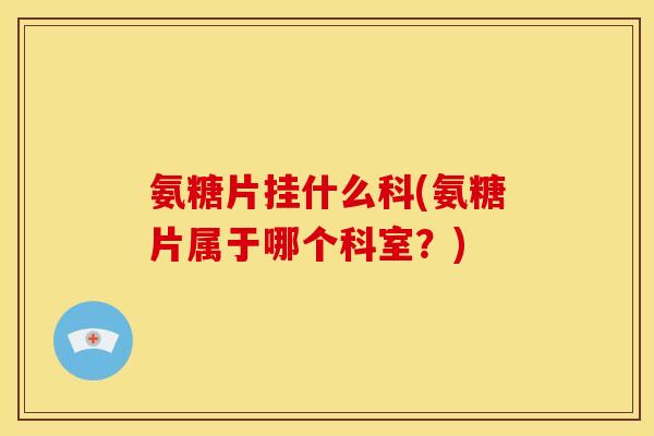 氨糖片挂什么科(氨糖片属于哪个科室？)