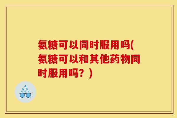 氨糖可以同时服用吗(氨糖可以和其他药物同时服用吗？)