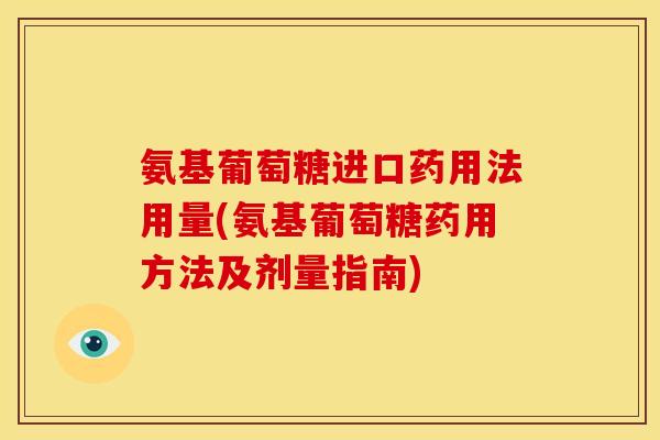 氨基葡萄糖进口药用法用量(氨基葡萄糖药用方法及剂量指南)