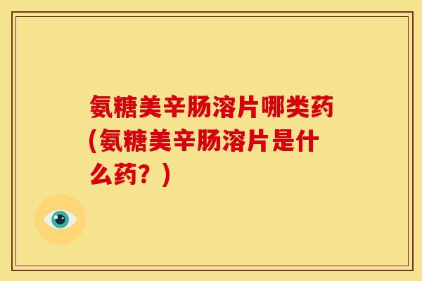 氨糖美辛肠溶片哪类药(氨糖美辛肠溶片是什么药？)