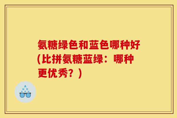 氨糖绿色和蓝色哪种好(比拼氨糖蓝绿：哪种更优秀？)