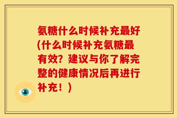 氨糖什么时候补充最好(什么时候补充氨糖最有效？建议与你了解完整的健康情况后再进行补充！)