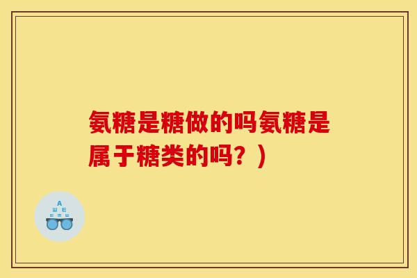 氨糖是糖做的吗氨糖是属于糖类的吗？)