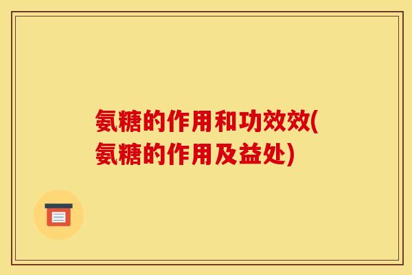 氨糖的作用和功效效(氨糖的作用及益处)