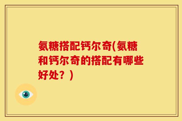 氨糖搭配钙尔奇(氨糖和钙尔奇的搭配有哪些好处？)