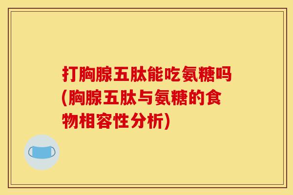打胸腺五肽能吃氨糖吗(胸腺五肽与氨糖的食物相容性分析)