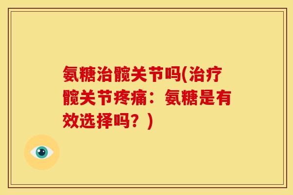 氨糖治髋关节吗(治疗髋关节疼痛：氨糖是有效选择吗？)