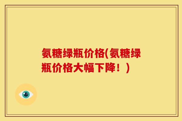 氨糖绿瓶价格(氨糖绿瓶价格大幅下降！)