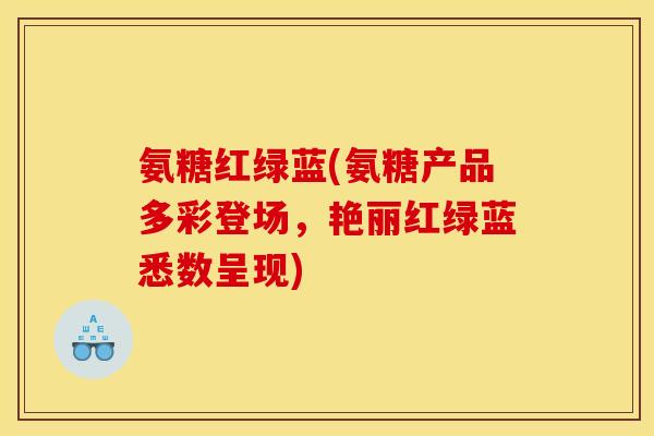 氨糖红绿蓝(氨糖产品多彩登场，艳丽红绿蓝悉数呈现)