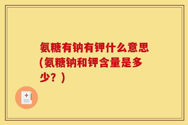 氨糖有钠有钾什么意思(氨糖钠和钾含量是多少？)