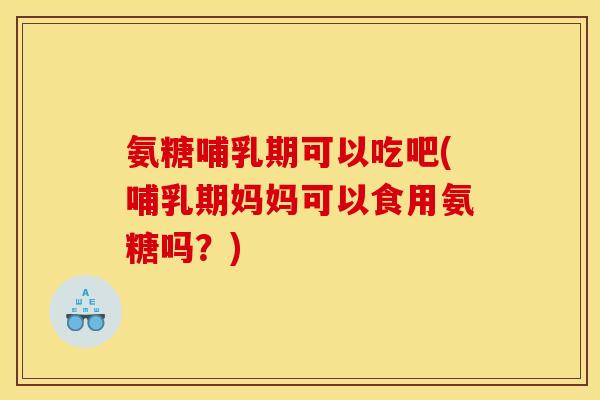氨糖哺乳期可以吃吧(哺乳期妈妈可以食用氨糖吗？)