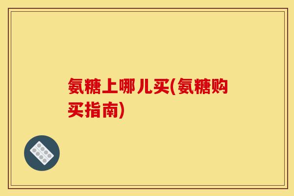 氨糖上哪儿买(氨糖购买指南)