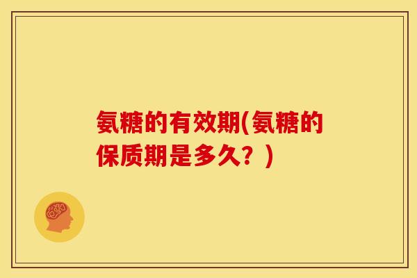 氨糖的有效期(氨糖的保质期是多久？)