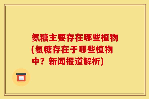 氨糖主要存在哪些植物(氨糖存在于哪些植物中？新闻报道解析)