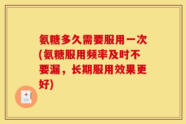 氨糖多久需要服用一次(氨糖服用频率及时不要漏，长期服用效果更好)