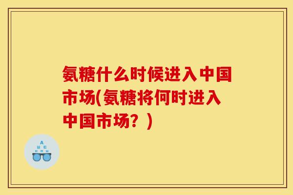 氨糖什么时候进入中国市场(氨糖将何时进入中国市场？)